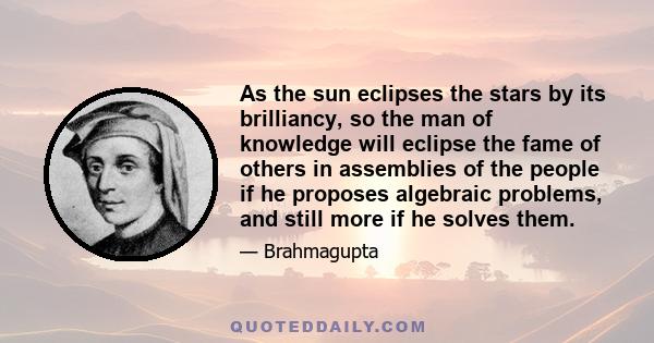 As the sun eclipses the stars by its brilliancy, so the man of knowledge will eclipse the fame of others in assemblies of the people if he proposes algebraic problems, and still more if he solves them.