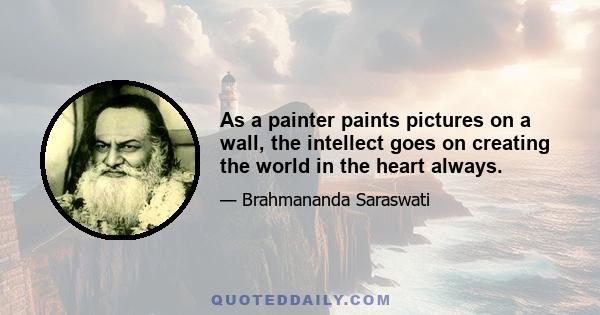 As a painter paints pictures on a wall, the intellect goes on creating the world in the heart always.