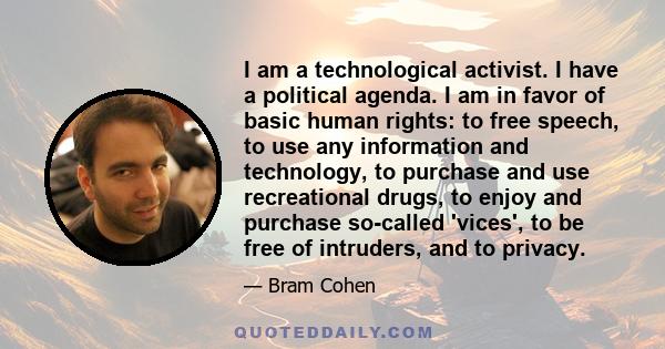 I am a technological activist. I have a political agenda. I am in favor of basic human rights: to free speech, to use any information and technology, to purchase and use recreational drugs, to enjoy and purchase