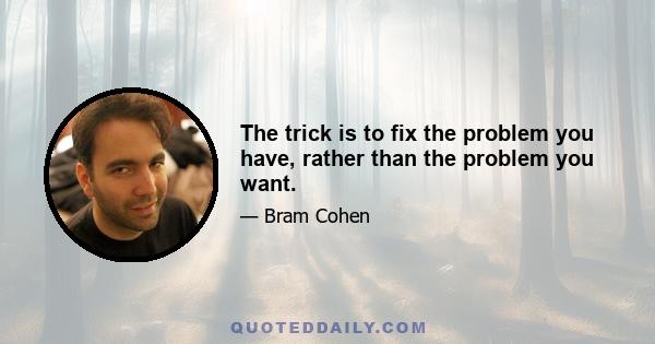 The trick is to fix the problem you have, rather than the problem you want.