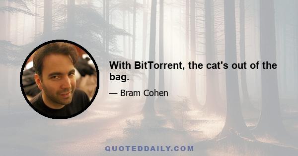 With BitTorrent, the cat's out of the bag.