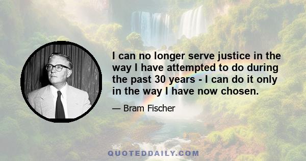 I can no longer serve justice in the way I have attempted to do during the past 30 years - I can do it only in the way I have now chosen.