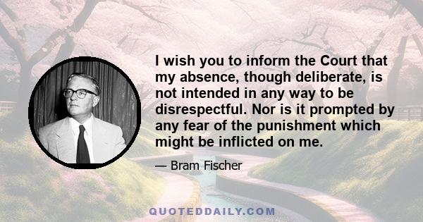 I wish you to inform the Court that my absence, though deliberate, is not intended in any way to be disrespectful. Nor is it prompted by any fear of the punishment which might be inflicted on me.