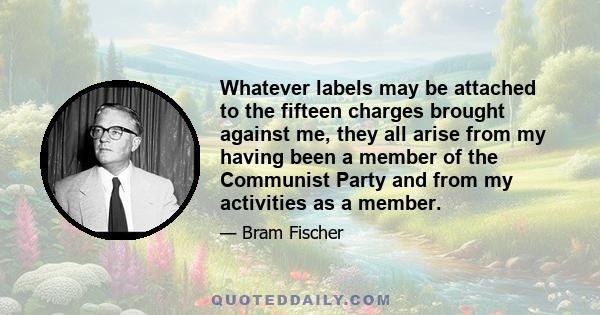 Whatever labels may be attached to the fifteen charges brought against me, they all arise from my having been a member of the Communist Party and from my activities as a member.