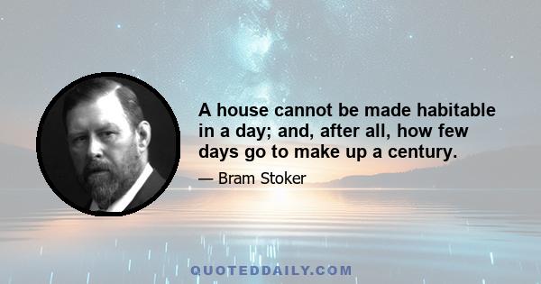 A house cannot be made habitable in a day; and, after all, how few days go to make up a century.