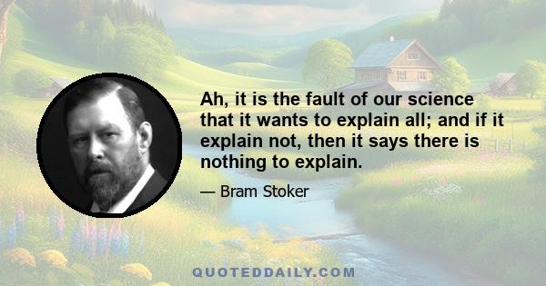 Ah, it is the fault of our science that it wants to explain all; and if it explain not, then it says there is nothing to explain.