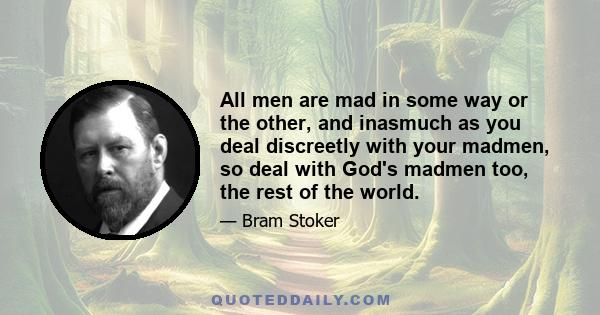 All men are mad in some way or the other, and inasmuch as you deal discreetly with your madmen, so deal with God's madmen too, the rest of the world.