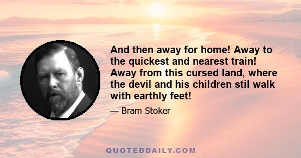 And then away for home! Away to the quickest and nearest train! Away from this cursed land, where the devil and his children stil walk with earthly feet!