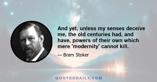 And yet, unless my senses deceive me, the old centuries had, and have, powers of their own which mere 'modernity' cannot kill.