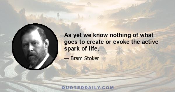 As yet we know nothing of what goes to create or evoke the active spark of life.