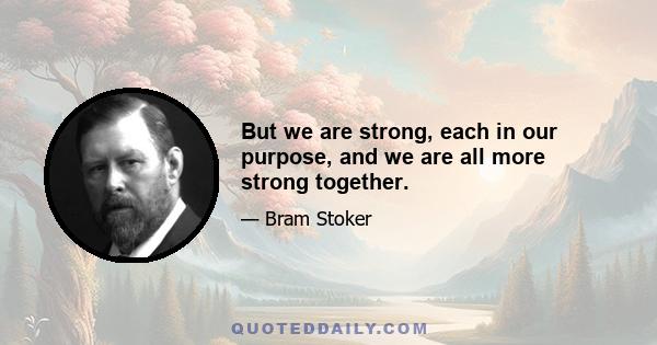 But we are strong, each in our purpose, and we are all more strong together.