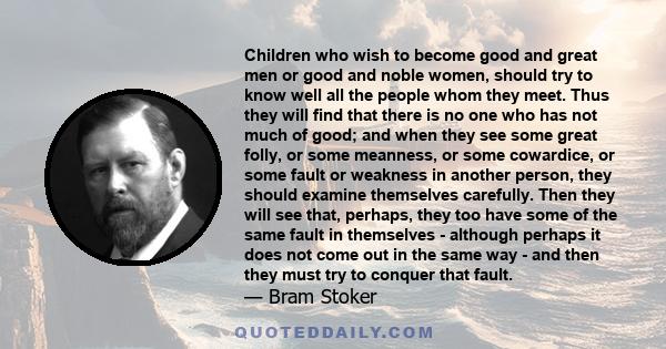 Children who wish to become good and great men or good and noble women, should try to know well all the people whom they meet. Thus they will find that there is no one who has not much of good; and when they see some