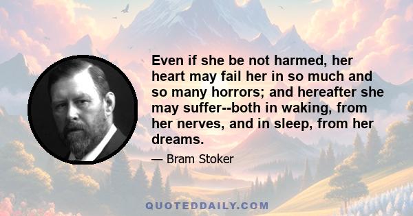 Even if she be not harmed, her heart may fail her in so much and so many horrors; and hereafter she may suffer--both in waking, from her nerves, and in sleep, from her dreams.