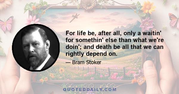 For life be, after all, only a waitin' for somethin' else than what we're doin'; and death be all that we can rightly depend on.