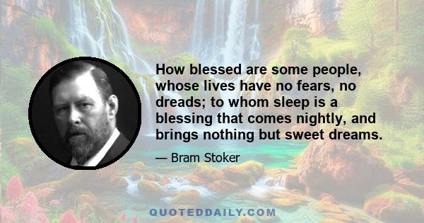 How blessed are some people, whose lives have no fears, no dreads; to whom sleep is a blessing that comes nightly, and brings nothing but sweet dreams.