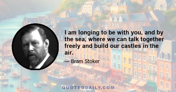 I am longing to be with you, and by the sea, where we can talk together freely and build our castles in the air.