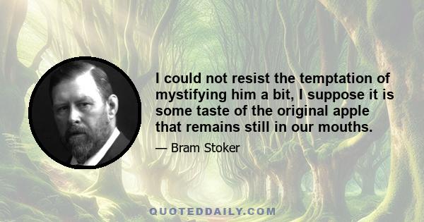 I could not resist the temptation of mystifying him a bit, I suppose it is some taste of the original apple that remains still in our mouths.