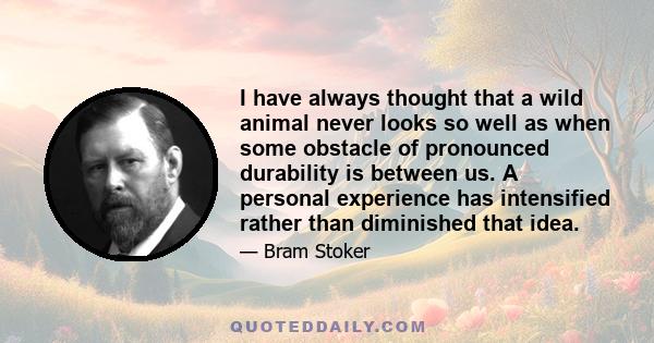 I have always thought that a wild animal never looks so well as when some obstacle of pronounced durability is between us. A personal experience has intensified rather than diminished that idea.