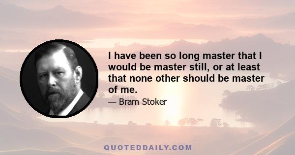 I have been so long master that I would be master still, or at least that none other should be master of me.