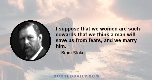 I suppose that we women are such cowards that we think a man will save us from fears, and we marry him.