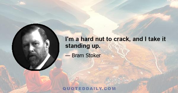 I'm a hard nut to crack, and I take it standing up.