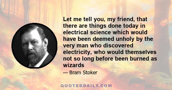 Let me tell you, my friend, that there are things done today in electrical science which would have been deemed unholy by the very man who discovered electricity, who would themselves not so long before been burned as