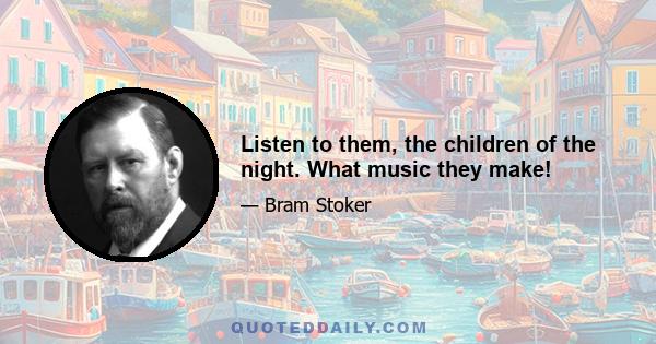 Listen to them, the children of the night. What music they make!