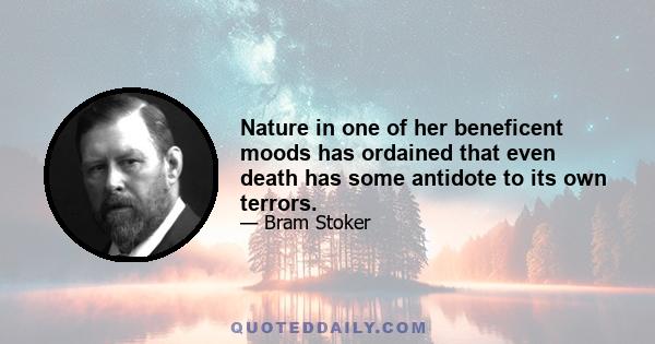 Nature in one of her beneficent moods has ordained that even death has some antidote to its own terrors.