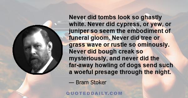 Never did tombs look so ghastly white. Never did cypress, or yew, or juniper so seem the embodiment of funeral gloom. Never did tree or grass wave or rustle so ominously. Never did bough creak so mysteriously, and never 