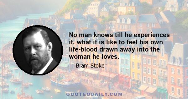 No man knows till he experiences it, what it is like to feel his own life-blood drawn away into the woman he loves.