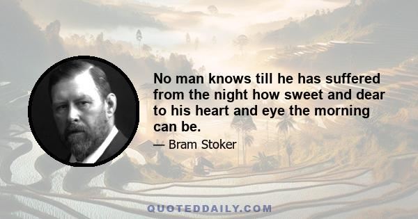 No man knows till he has suffered from the night how sweet and dear to his heart and eye the morning can be.