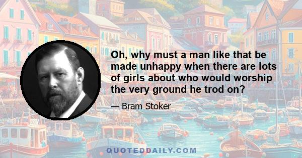 Oh, why must a man like that be made unhappy when there are lots of girls about who would worship the very ground he trod on?