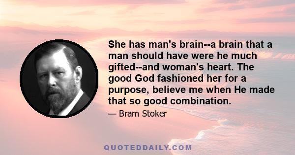 She has man's brain--a brain that a man should have were he much gifted--and woman's heart. The good God fashioned her for a purpose, believe me when He made that so good combination.