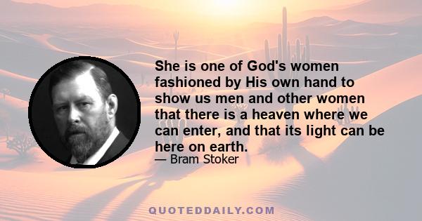 She is one of God's women fashioned by His own hand to show us men and other women that there is a heaven where we can enter, and that its light can be here on earth.