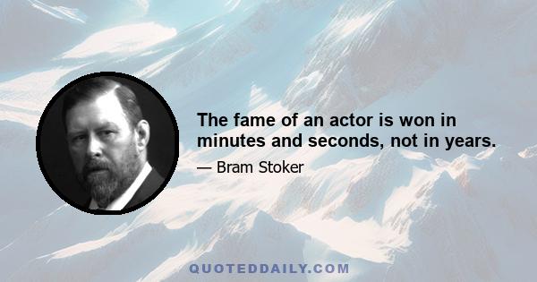 The fame of an actor is won in minutes and seconds, not in years.