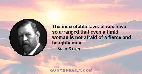 The inscrutable laws of sex have so arranged that even a timid woman is not afraid of a fierce and haughty man.