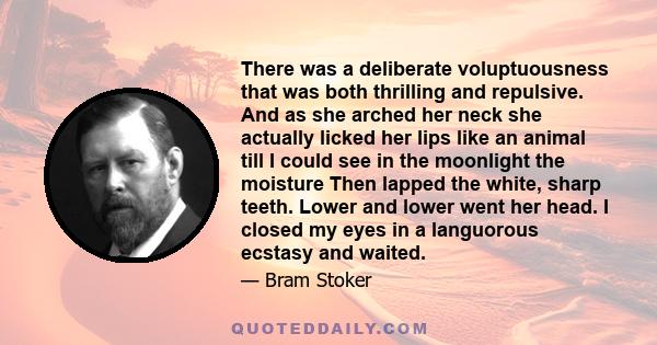 There was a deliberate voluptuousness that was both thrilling and repulsive. And as she arched her neck she actually licked her lips like an animal till I could see in the moonlight the moisture Then lapped the white,