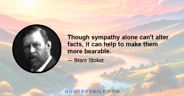 Though sympathy alone can't alter facts, it can help to make them more bearable.