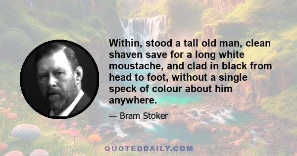 Within, stood a tall old man, clean shaven save for a long white moustache, and clad in black from head to foot, without a single speck of colour about him anywhere.