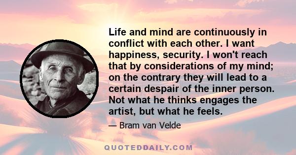 Life and mind are continuously in conflict with each other. I want happiness, security. I won't reach that by considerations of my mind; on the contrary they will lead to a certain despair of the inner person. Not what