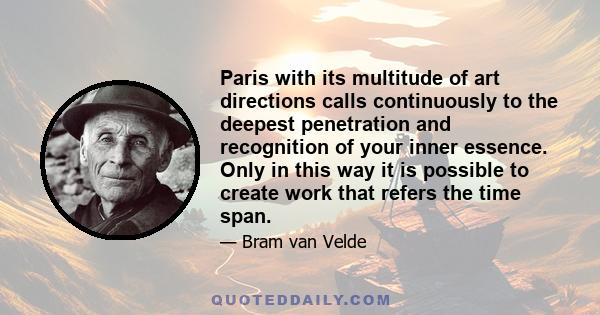 Paris with its multitude of art directions calls continuously to the deepest penetration and recognition of your inner essence. Only in this way it is possible to create work that refers the time span.