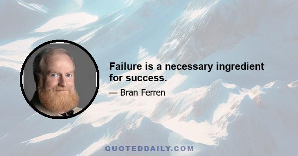 Failure is a necessary ingredient for success.