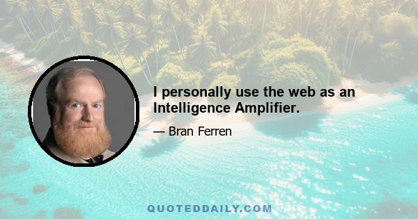 I personally use the web as an Intelligence Amplifier.