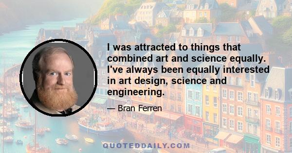 I was attracted to things that combined art and science equally. I've always been equally interested in art design, science and engineering.