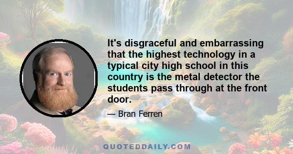 It's disgraceful and embarrassing that the highest technology in a typical city high school in this country is the metal detector the students pass through at the front door.