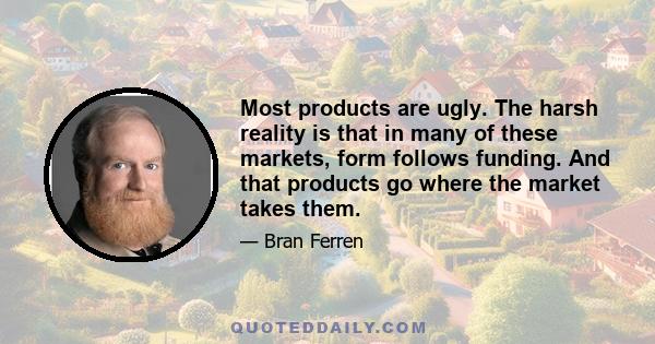 Most products are ugly. The harsh reality is that in many of these markets, form follows funding. And that products go where the market takes them.