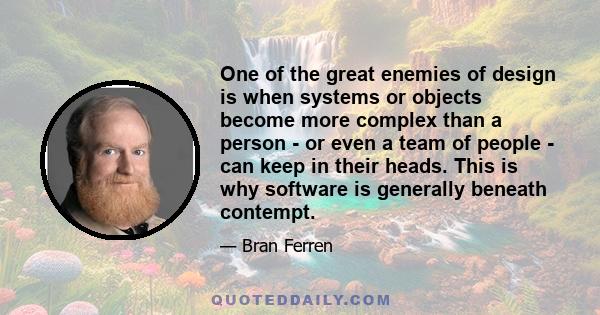 One of the great enemies of design is when systems or objects become more complex than a person - or even a team of people - can keep in their heads. This is why software is generally beneath contempt.