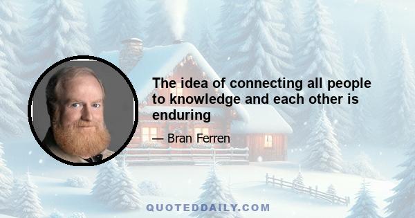 The idea of connecting all people to knowledge and each other is enduring