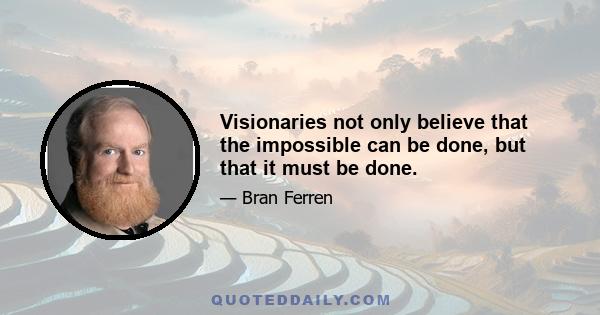 Visionaries not only believe that the impossible can be done, but that it must be done.