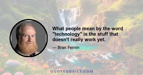 What people mean by the word technology is the stuff that doesn't really work yet.